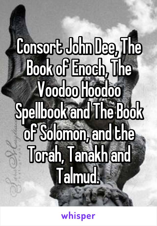 Consort John Dee, The Book of Enoch, The Voodoo Hoodoo Spellbook and The Book of Solomon, and the Torah, Tanakh and Talmud. 