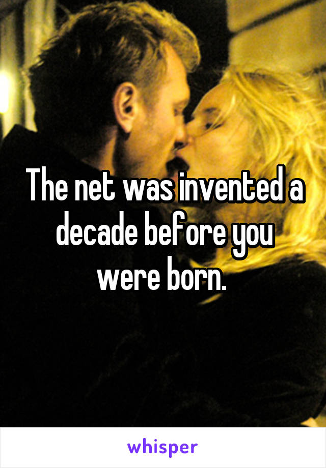 The net was invented a decade before you were born. 