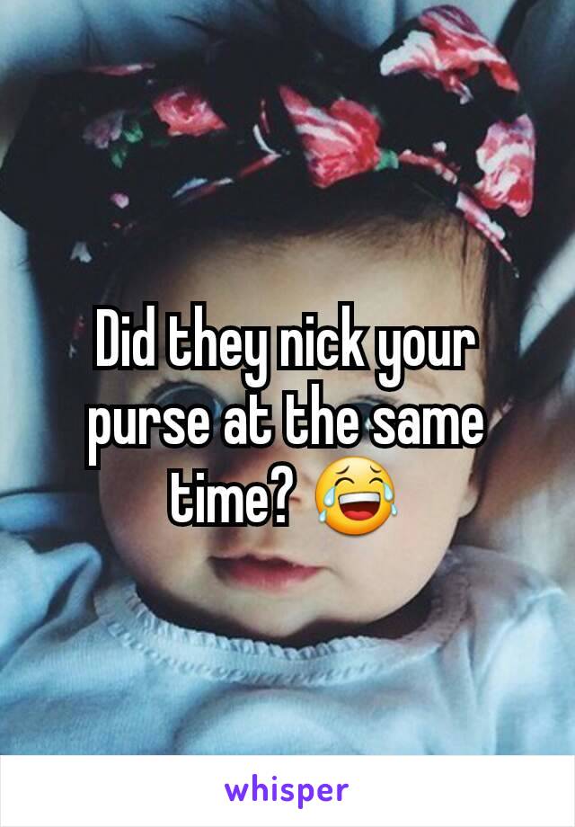 Did they nick your purse at the same time? 😂
