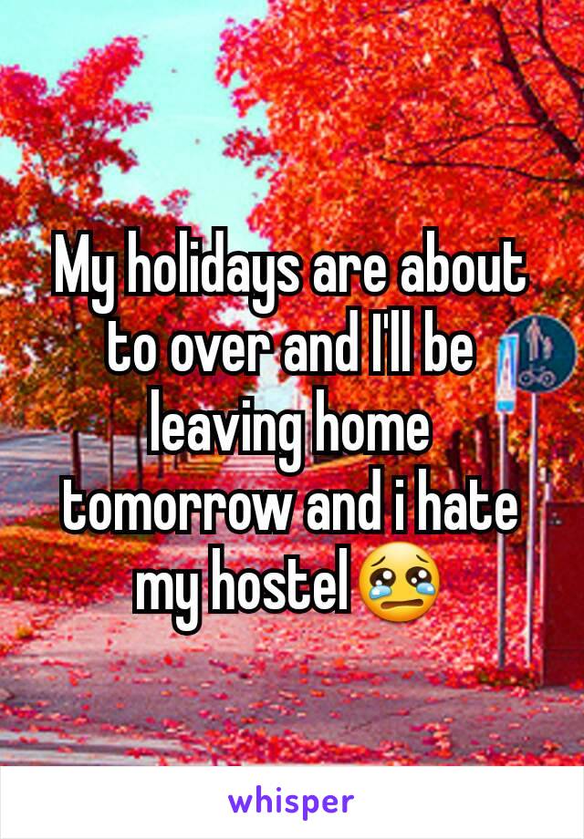 My holidays are about to over and I'll be leaving home tomorrow and i hate my hostel😢