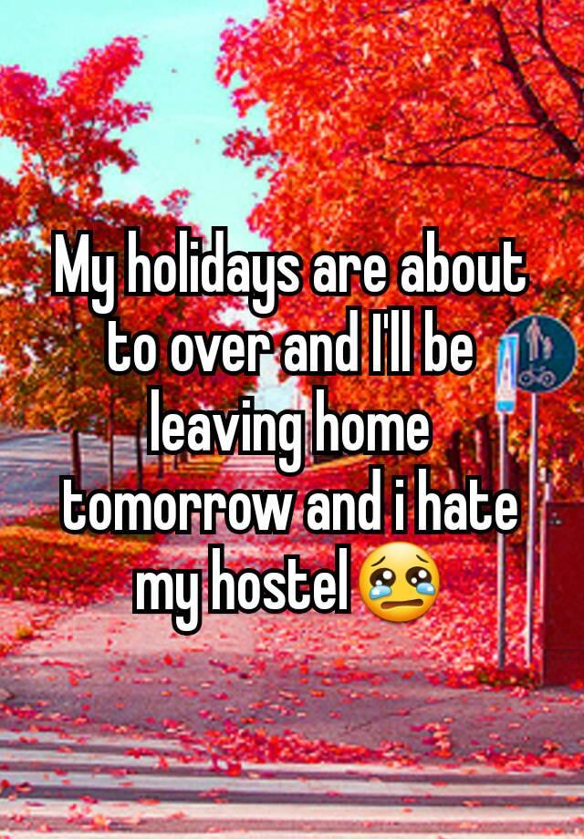 My holidays are about to over and I'll be leaving home tomorrow and i hate my hostel😢