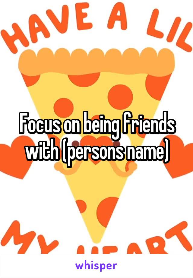 Focus on being friends with (persons name)