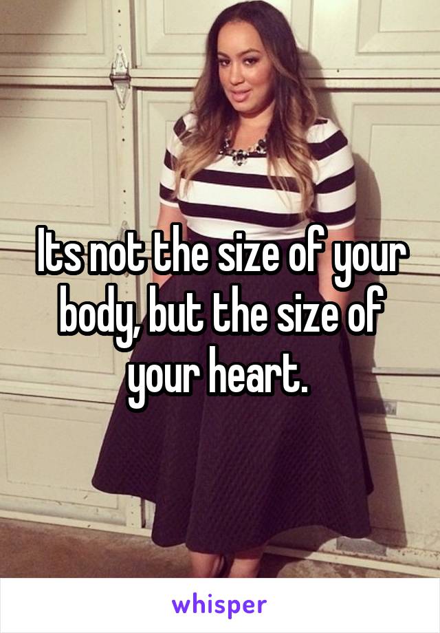 Its not the size of your body, but the size of your heart. 