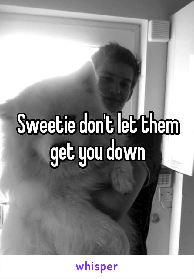 Sweetie don't let them get you down