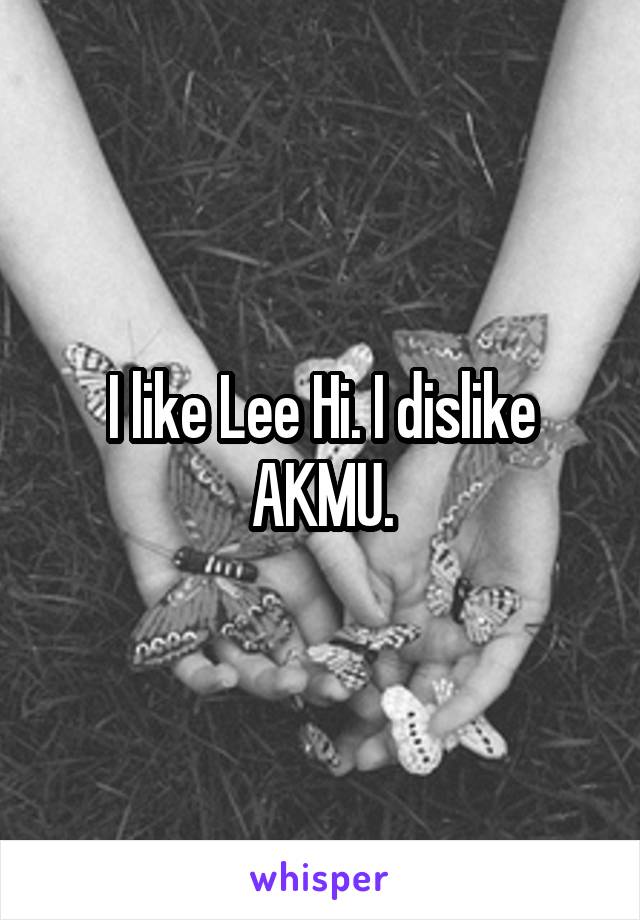 I like Lee Hi. I dislike AKMU.