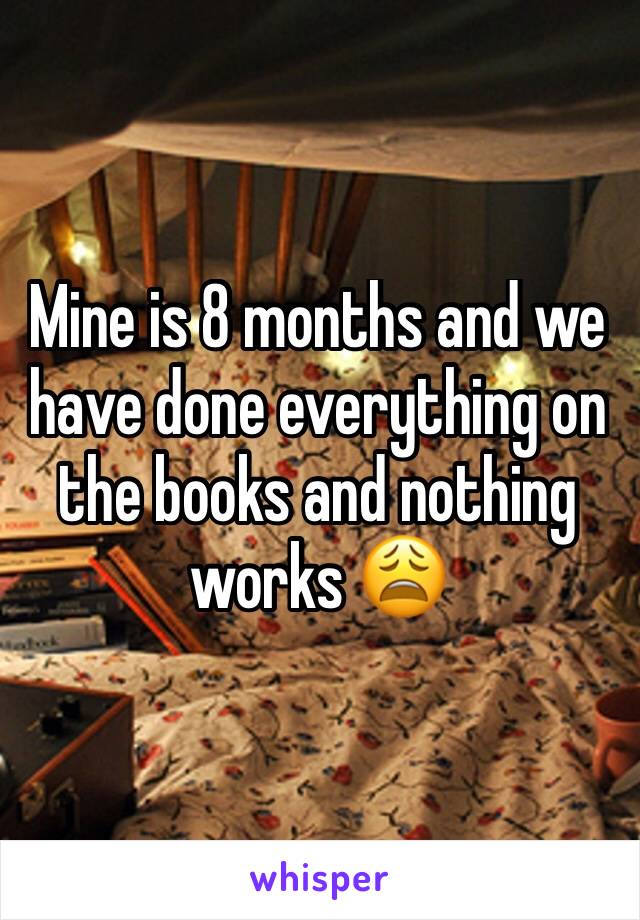 Mine is 8 months and we have done everything on the books and nothing works 😩