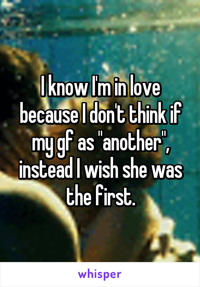 I know I'm in love because I don't think if my gf as "another", instead I wish she was the first.