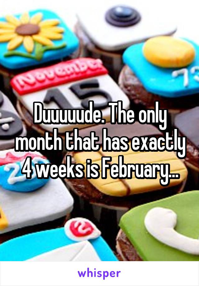 Duuuuude. The only month that has exactly 4 weeks is February...