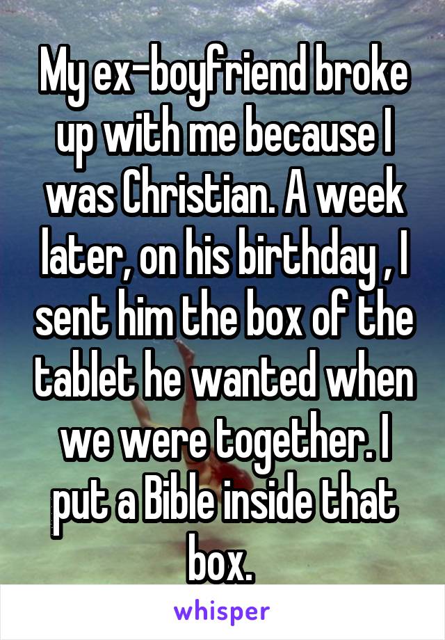 My ex-boyfriend broke up with me because I was Christian. A week later, on his birthday , I sent him the box of the tablet he wanted when we were together. I put a Bible inside that box. 