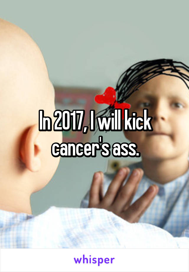 In 2017, I will kick cancer's ass.