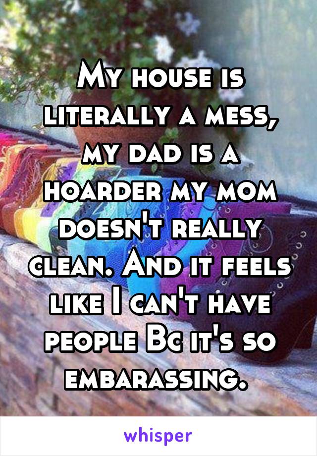 My house is literally a mess, my dad is a hoarder my mom doesn't really clean. And it feels like I can't have people Bc it's so embarassing. 