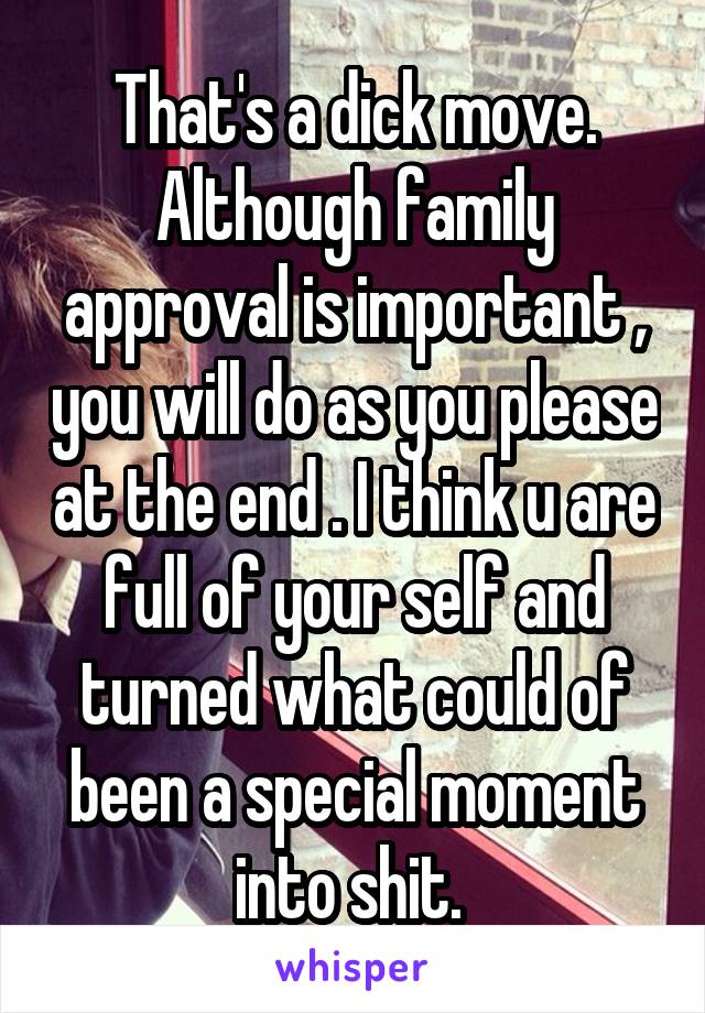 That's a dick move. Although family approval is important , you will do as you please at the end . I think u are full of your self and turned what could of been a special moment into shit. 