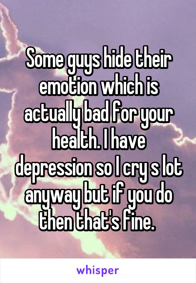 Some guys hide their emotion which is actually bad for your health. I have depression so I cry s lot anyway but if you do then that's fine. 