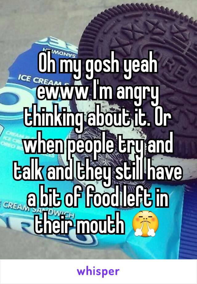 Oh my gosh yeah ewww I'm angry thinking about it. Or when people try and talk and they still have a bit of food left in their mouth 😤