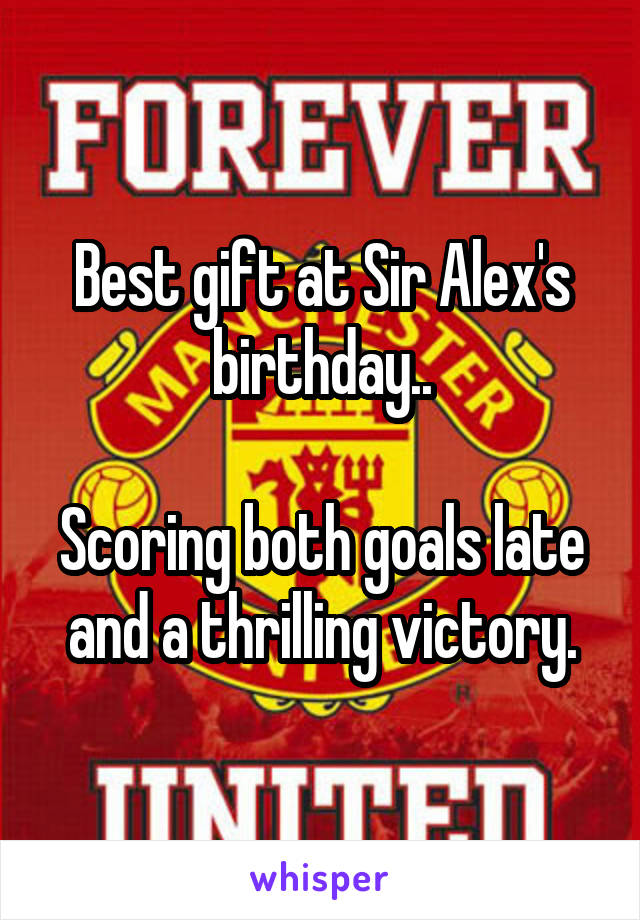 Best gift at Sir Alex's birthday..

Scoring both goals late and a thrilling victory.