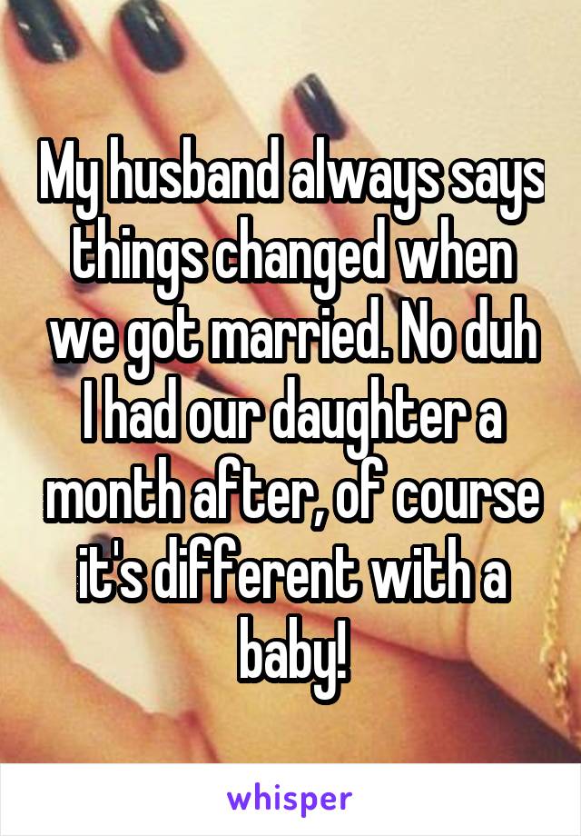 My husband always says things changed when we got married. No duh I had our daughter a month after, of course it's different with a baby!