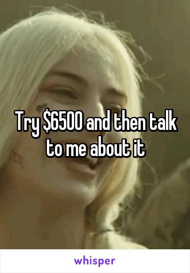 Try $6500 and then talk to me about it