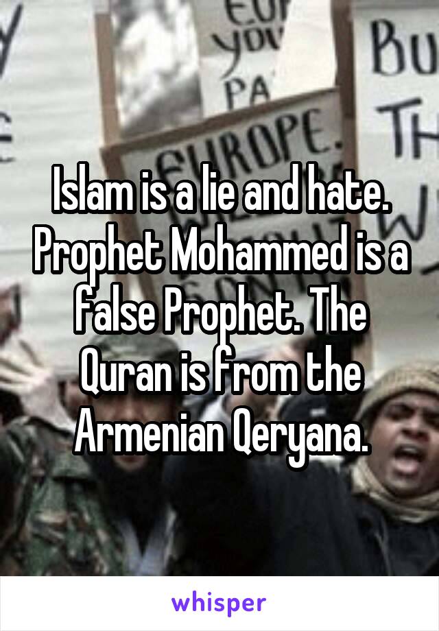 Islam is a lie and hate. Prophet Mohammed is a false Prophet. The Quran is from the Armenian Qeryana.