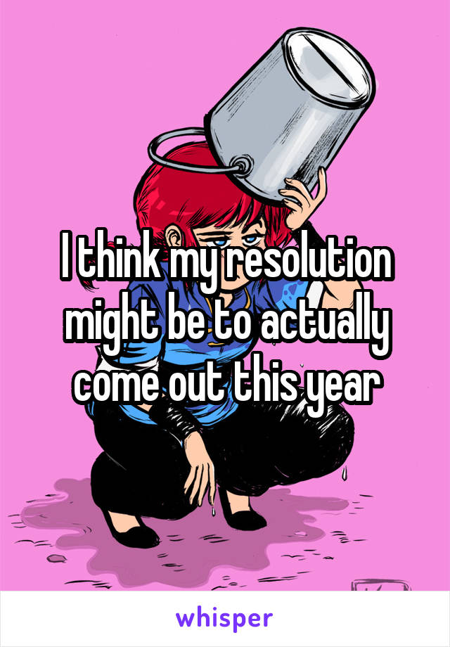 I think my resolution might be to actually come out this year