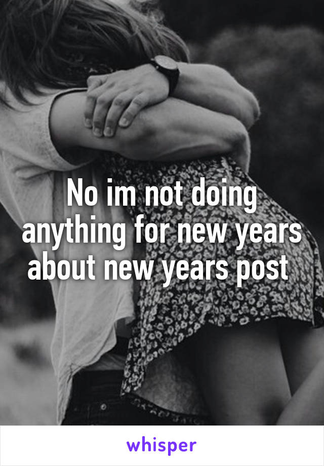 No im not doing anything for new years about new years post 