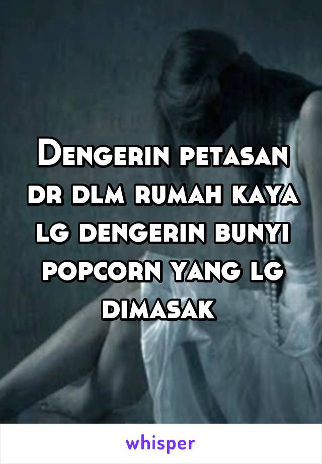 Dengerin petasan dr dlm rumah kaya lg dengerin bunyi popcorn yang lg dimasak 