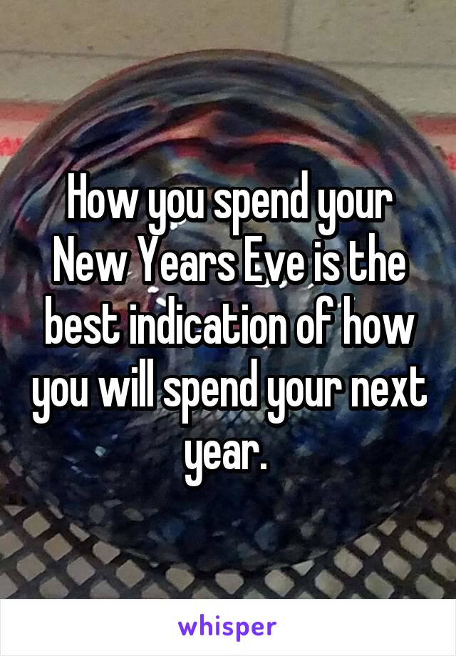 How you spend your New Years Eve is the best indication of how you will spend your next year. 