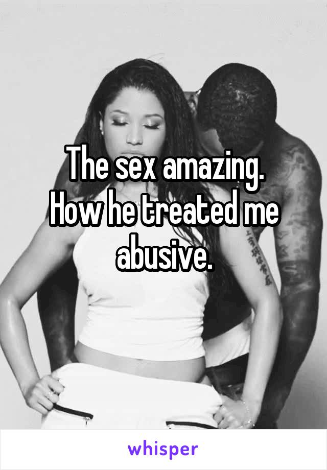 The sex amazing.
How he treated me abusive.
