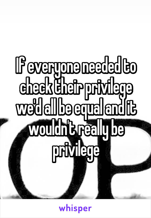 If everyone needed to check their privilege we'd all be equal and it wouldn't really be privilege