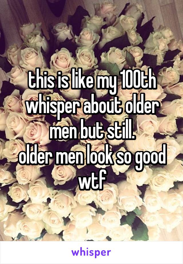 this is like my 100th whisper about older men but still.
older men look so good wtf