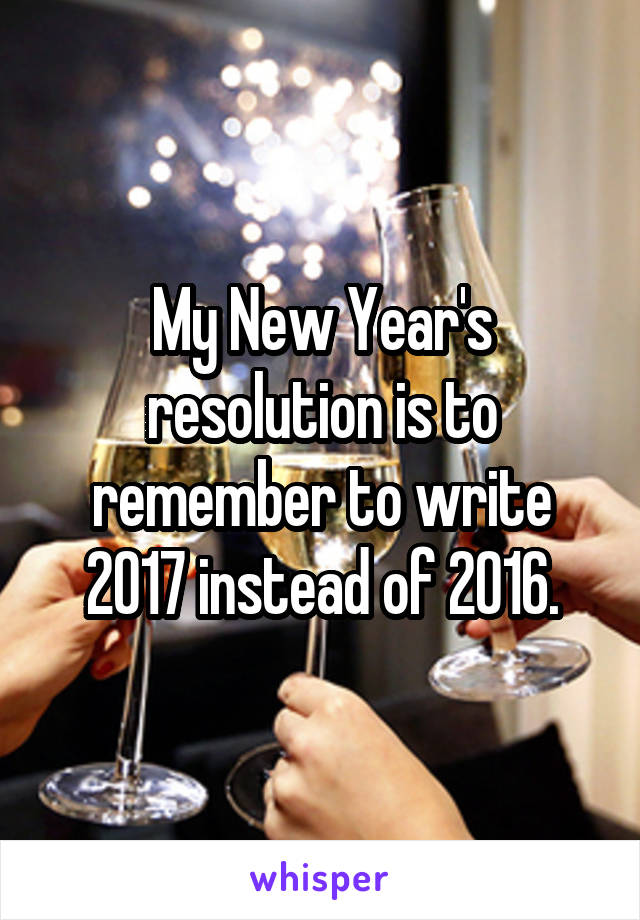 My New Year's resolution is to remember to write 2017 instead of 2016.