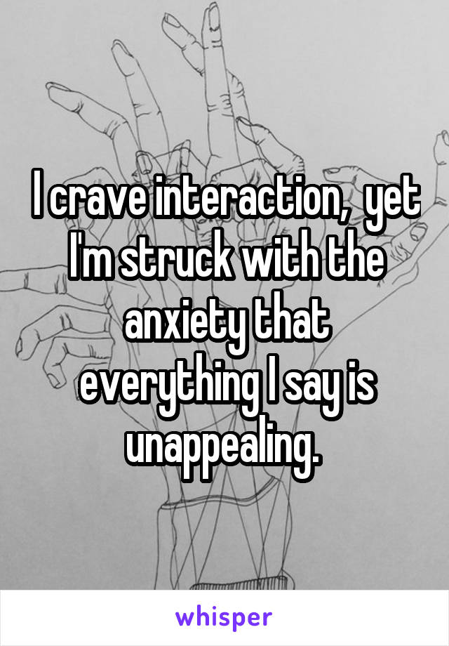 I crave interaction,  yet I'm struck with the anxiety that everything I say is unappealing. 