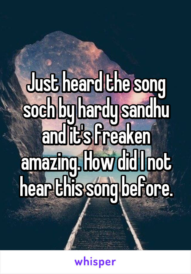 Just heard the song soch by hardy sandhu and it's freaken amazing. How did I not hear this song before.