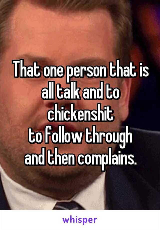 That one person that is all talk and to chickenshit
to follow through
and then complains.