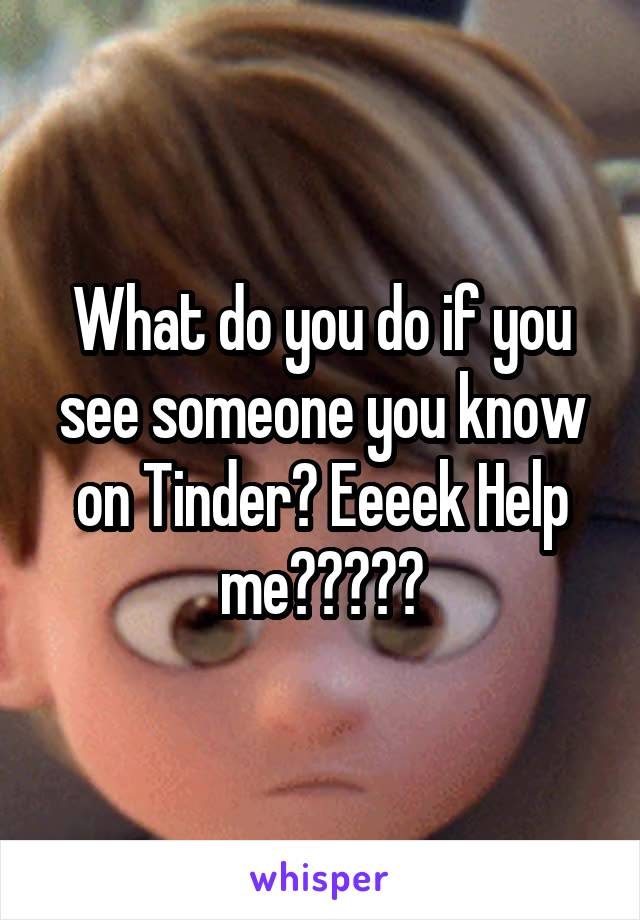 What do you do if you see someone you know on Tinder? Eeeek Help me?????