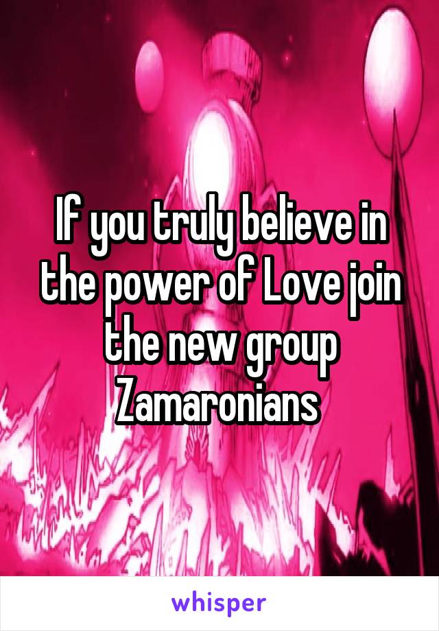 If you truly believe in the power of Love join the new group Zamaronians 