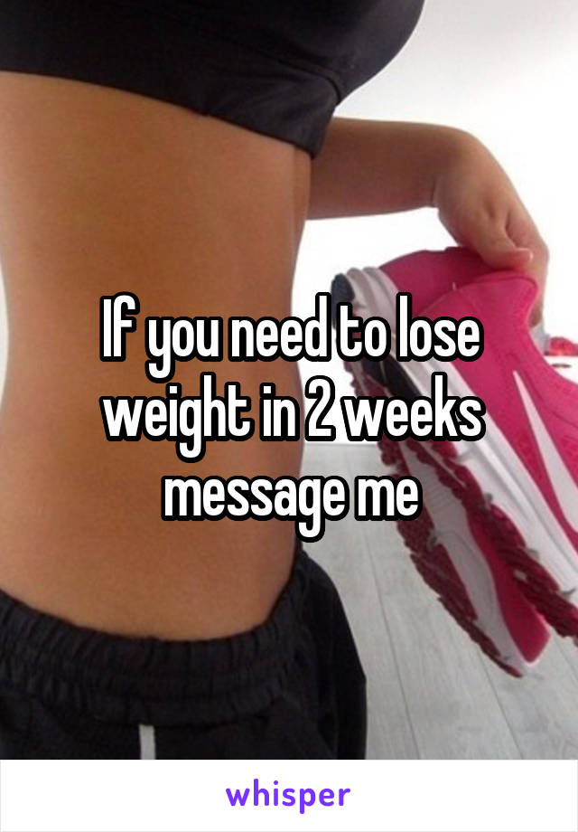 If you need to lose weight in 2 weeks message me