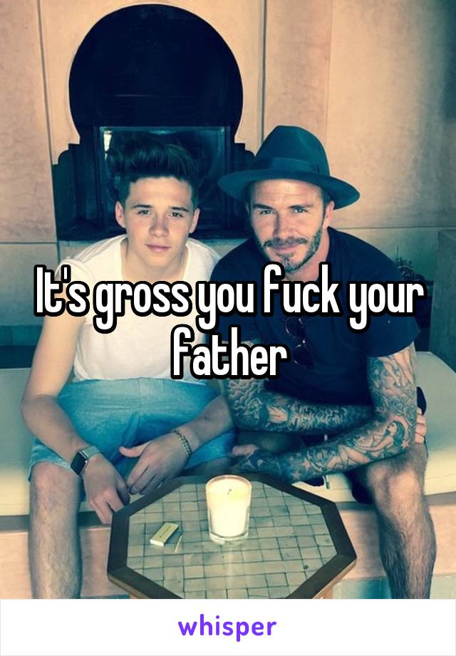 It's gross you fuck your father