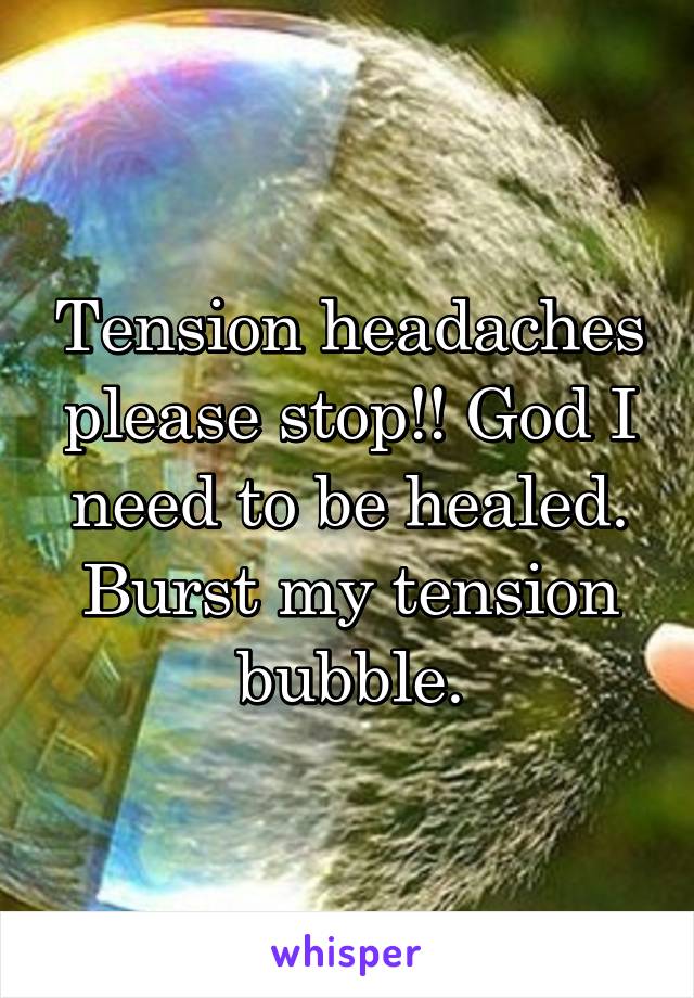 Tension headaches please stop!! God I need to be healed. Burst my tension bubble.