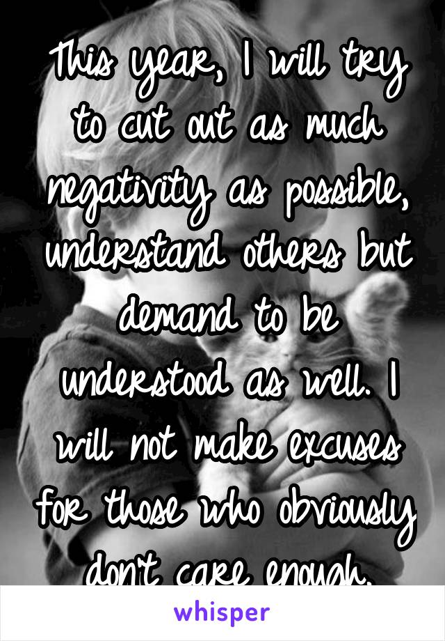 This year, I will try to cut out as much negativity as possible, understand others but demand to be understood as well. I will not make excuses for those who obviously don't care enough.