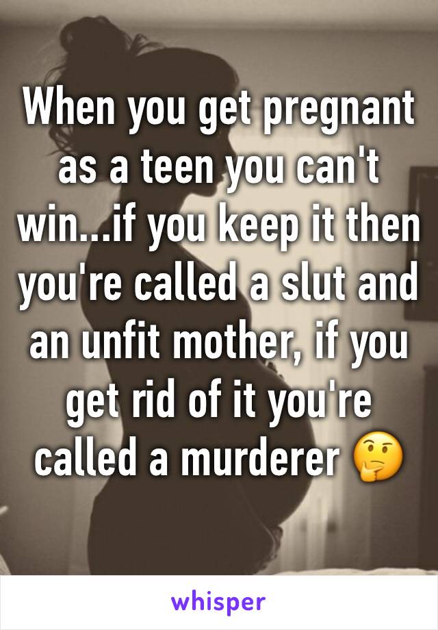 When you get pregnant as a teen you can't win...if you keep it then you're called a slut and an unfit mother, if you get rid of it you're called a murderer 🤔