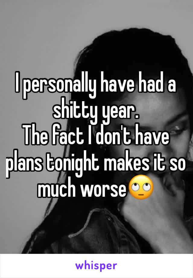 I personally have had a shitty year.
The fact I don't have plans tonight makes it so much worse🙄