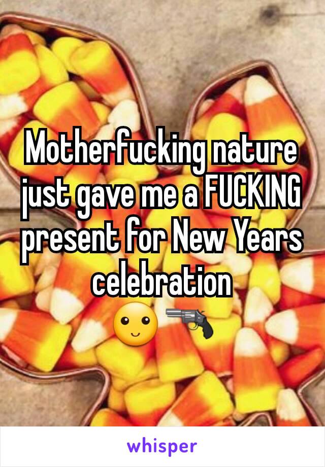 Motherfucking nature just gave me a FUCKING present for New Years celebration
ðŸ™‚ðŸ”«