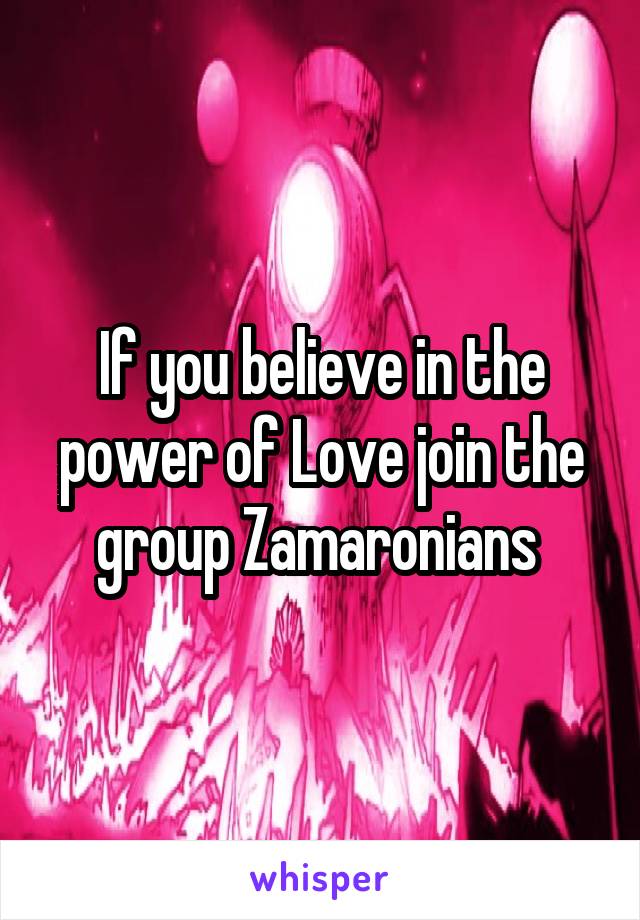 If you believe in the power of Love join the group Zamaronians 