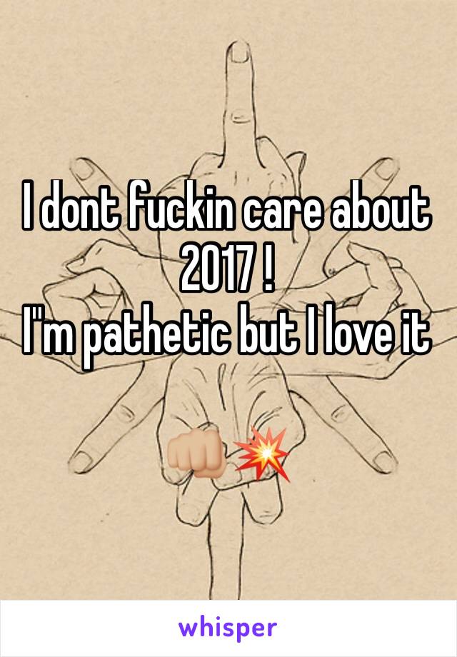 I dont fuckin care about 2017 !
I"m pathetic but I love it

👊🏼💥