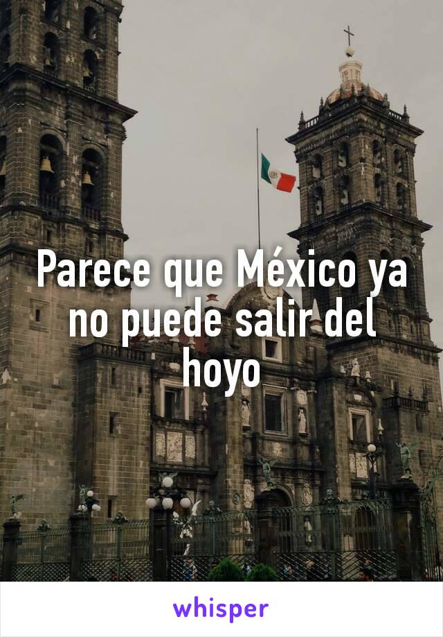 Parece que México ya no puede salir del hoyo