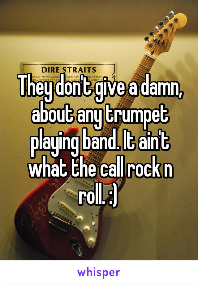 They don't give a damn, about any trumpet playing band. It ain't what the call rock n roll. :) 