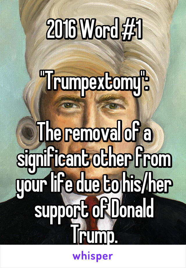 2016 Word #1

"Trumpextomy":

The removal of a significant other from your life due to his/her support of Donald Trump.