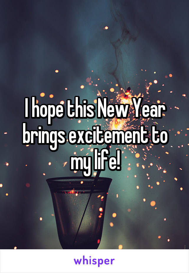 I hope this New Year brings excitement to my life!