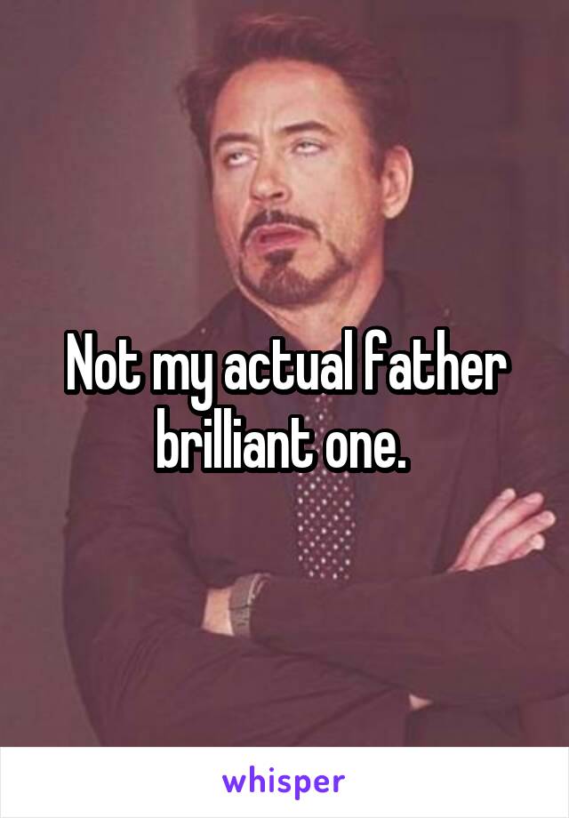 Not my actual father brilliant one. 