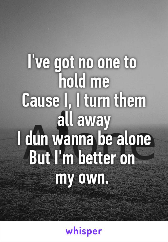 I've got no one to 
hold me
Cause I, I turn them all away
I dun wanna be alone
But I'm better on 
my own. 